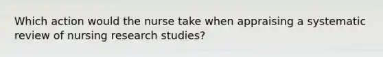 Which action would the nurse take when appraising a systematic review of nursing research studies?