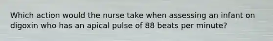 Which action would the nurse take when assessing an infant on digoxin who has an apical pulse of 88 beats per minute?