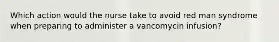 Which action would the nurse take to avoid red man syndrome when preparing to administer a vancomycin infusion?