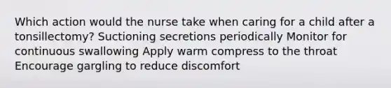 Which action would the nurse take when caring for a child after a tonsillectomy? Suctioning secretions periodically Monitor for continuous swallowing Apply warm compress to the throat Encourage gargling to reduce discomfort