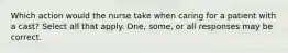 Which action would the nurse take when caring for a patient with a cast? Select all that apply. One, some, or all responses may be correct.