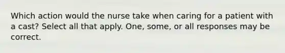 Which action would the nurse take when caring for a patient with a cast? Select all that apply. One, some, or all responses may be correct.