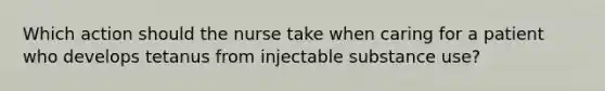 Which action should the nurse take when caring for a patient who develops tetanus from injectable substance use?