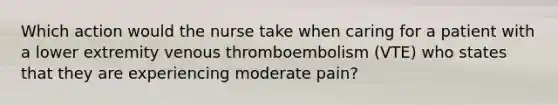 Which action would the nurse take when caring for a patient with a lower extremity venous thromboembolism (VTE) who states that they are experiencing moderate pain?