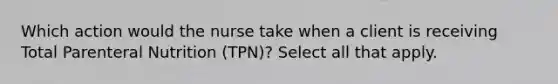 Which action would the nurse take when a client is receiving Total Parenteral Nutrition (TPN)? Select all that apply.