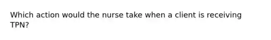 Which action would the nurse take when a client is receiving TPN?