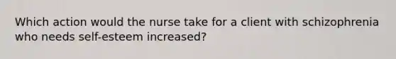 Which action would the nurse take for a client with schizophrenia who needs self-esteem increased?