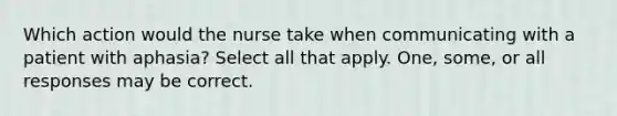 Which action would the nurse take when communicating with a patient with aphasia? Select all that apply. One, some, or all responses may be correct.