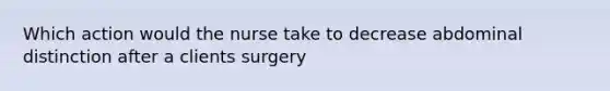 Which action would the nurse take to decrease abdominal distinction after a clients surgery