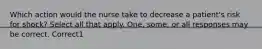 Which action would the nurse take to decrease a patient's risk for shock? Select all that apply. One, some, or all responses may be correct. Correct1