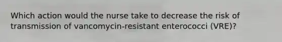 Which action would the nurse take to decrease the risk of transmission of vancomycin-resistant enterococci (VRE)?