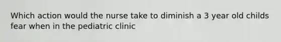 Which action would the nurse take to diminish a 3 year old childs fear when in the pediatric clinic