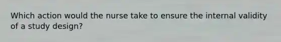Which action would the nurse take to ensure the internal validity of a study design?