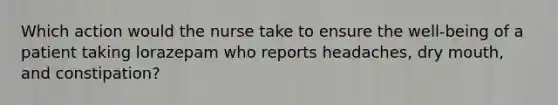 Which action would the nurse take to ensure the well-being of a patient taking lorazepam who reports headaches, dry mouth, and constipation?