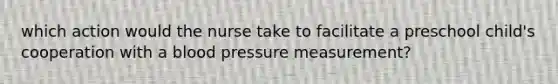 which action would the nurse take to facilitate a preschool child's cooperation with a blood pressure measurement?