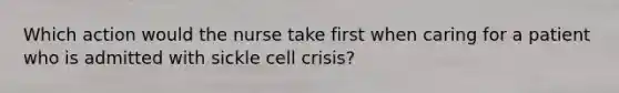 Which action would the nurse take first when caring for a patient who is admitted with sickle cell crisis?