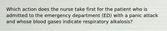 Which action does the nurse take first for the patient who is admitted to the emergency department (ED) with a panic attack and whose blood gases indicate respiratory alkalosis?