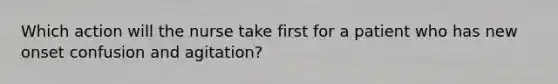 Which action will the nurse take first for a patient who has new onset confusion and agitation?