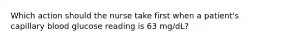 Which action should the nurse take first when a patient's capillary blood glucose reading is 63 mg/dL?