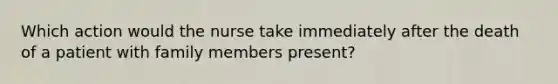 Which action would the nurse take immediately after the death of a patient with family members present?