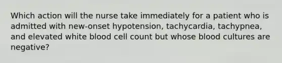 Which action will the nurse take immediately for a patient who is admitted with new-onset hypotension, tachycardia, tachypnea, and elevated white blood cell count but whose blood cultures are negative?