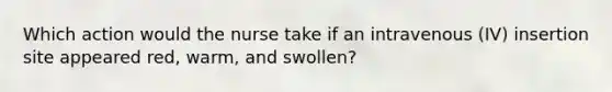 Which action would the nurse take if an intravenous (IV) insertion site appeared red, warm, and swollen?