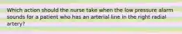 Which action should the nurse take when the low pressure alarm sounds for a patient who has an arterial line in the right radial artery?