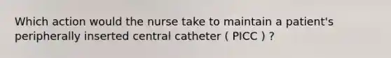 Which action would the nurse take to maintain a patient's peripherally inserted central catheter ( PICC ) ?