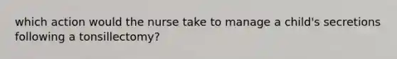which action would the nurse take to manage a child's secretions following a tonsillectomy?