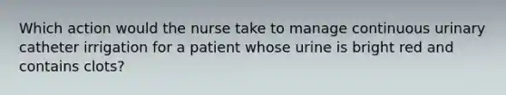 Which action would the nurse take to manage continuous urinary catheter irrigation for a patient whose urine is bright red and contains clots?