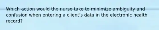 Which action would the nurse take to minimize ambiguity and confusion when entering a client's data in the electronic health record?