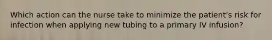 Which action can the nurse take to minimize the patient's risk for infection when applying new tubing to a primary IV infusion?