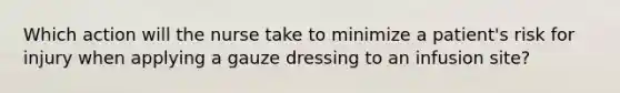 Which action will the nurse take to minimize a patient's risk for injury when applying a gauze dressing to an infusion site?