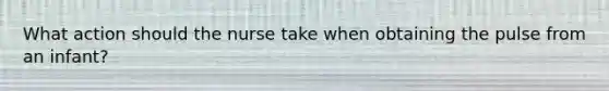 What action should the nurse take when obtaining the pulse from an infant?