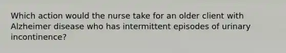 Which action would the nurse take for an older client with Alzheimer disease who has intermittent episodes of urinary incontinence?