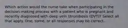 Which action would the nurse take when participating in the decision-making process with a patient who is pregnant and recently diagnosed with deep vein thrombosis (DVT)? Select all that apply. One, some, or all responses may be correct.