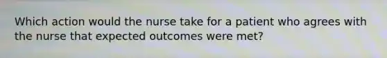 Which action would the nurse take for a patient who agrees with the nurse that expected outcomes were met?