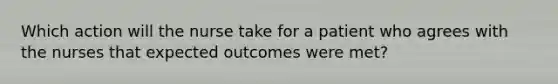 Which action will the nurse take for a patient who agrees with the nurses that expected outcomes were met?