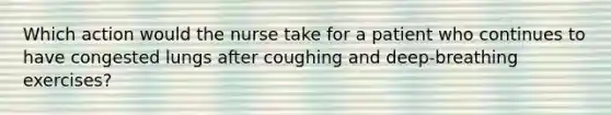 Which action would the nurse take for a patient who continues to have congested lungs after coughing and deep-breathing exercises?