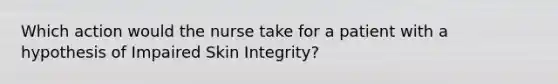 Which action would the nurse take for a patient with a hypothesis of Impaired Skin Integrity?