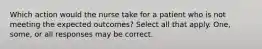 Which action would the nurse take for a patient who is not meeting the expected outcomes? Select all that apply. One, some, or all responses may be correct.