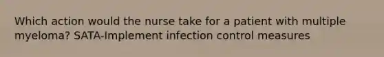 Which action would the nurse take for a patient with multiple myeloma? SATA-Implement infection control measures