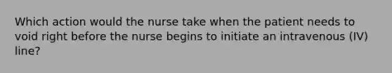 Which action would the nurse take when the patient needs to void right before the nurse begins to initiate an intravenous (IV) line?