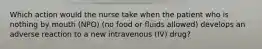 Which action would the nurse take when the patient who is nothing by mouth (NPO) (no food or fluids allowed) develops an adverse reaction to a new intravenous (IV) drug?