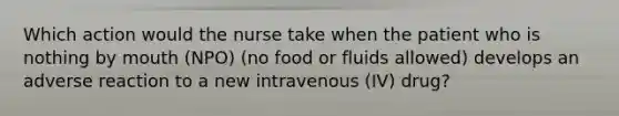 Which action would the nurse take when the patient who is nothing by mouth (NPO) (no food or fluids allowed) develops an adverse reaction to a new intravenous (IV) drug?