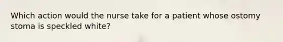 Which action would the nurse take for a patient whose ostomy stoma is speckled white?