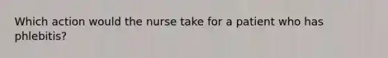 Which action would the nurse take for a patient who has phlebitis?