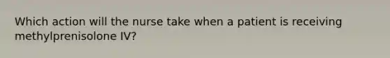 Which action will the nurse take when a patient is receiving methylprenisolone IV?