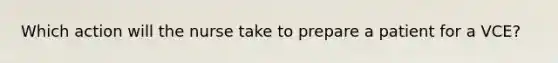 Which action will the nurse take to prepare a patient for a VCE?