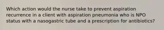 Which action would the nurse take to prevent aspiration recurrence in a client with aspiration pneumonia who is NPO status with a nasogastric tube and a prescription for antibiotics?